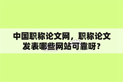 中国职称论文网，职称论文发表哪些网站可靠呀？