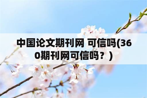 中国论文期刊网 可信吗(360期刊网可信吗？)