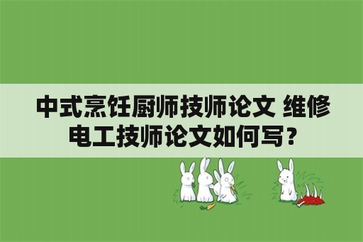 中式烹饪厨师技师论文 维修电工技师论文如何写？