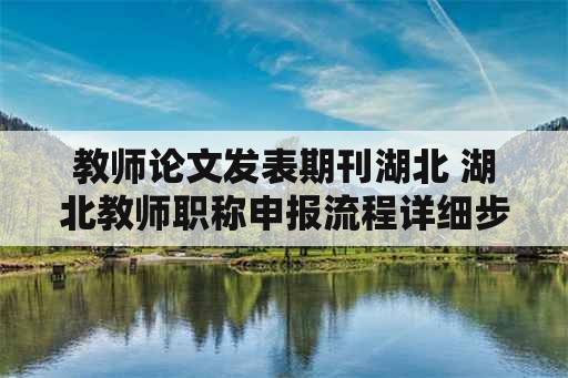 教师论文发表期刊湖北 湖北教师职称申报流程详细步骤？