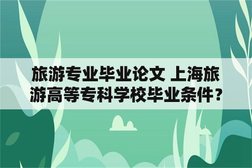 旅游专业毕业论文 上海旅游高等专科学校毕业条件？