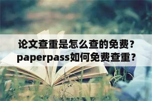 论文查重是怎么查的免费？paperpass如何免费查重？