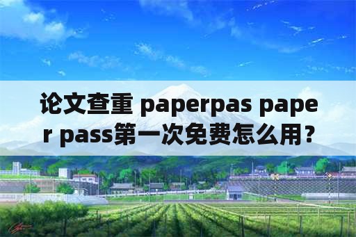 论文查重 paperpas paper pass第一次免费怎么用？