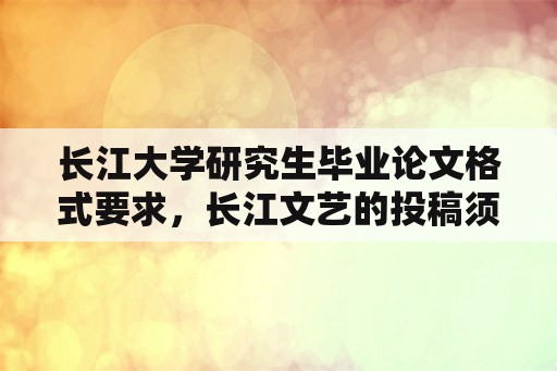长江大学研究生毕业论文格式要求，长江文艺的投稿须知？