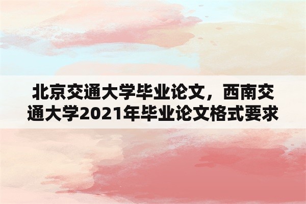 北京交通大学毕业论文，西南交通大学2021年毕业论文格式要求？