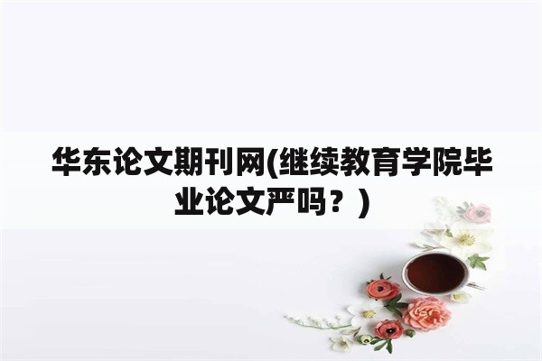 华东论文期刊网(继续教育学院毕业论文严吗？)