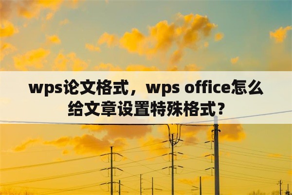 wps论文格式，wps office怎么给文章设置特殊格式？