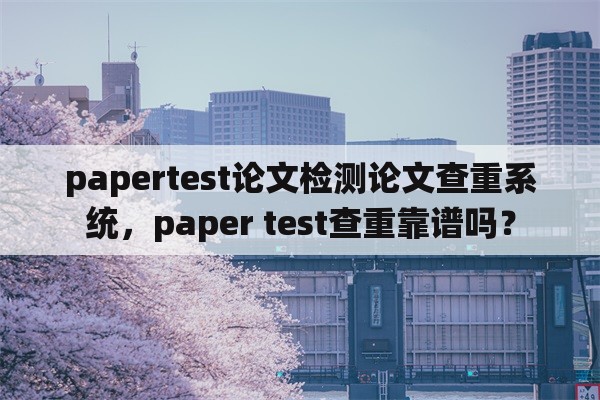 papertest论文检测论文查重系统，paper test查重靠谱吗？