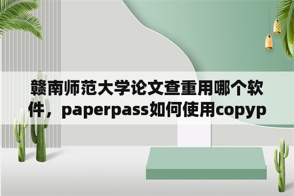 赣南师范大学论文查重用哪个软件，paperpass如何使用copypass论文查重工具？