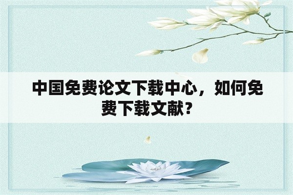 中国免费论文下载中心，如何免费下载文献？