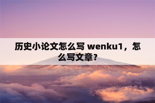 历史小论文怎么写 wenku1，怎么写文章？
