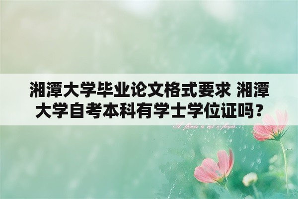 湘潭大学毕业论文格式要求 湘潭大学自考本科有学士学位证吗？