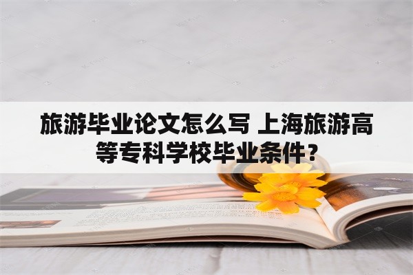 旅游毕业论文怎么写 上海旅游高等专科学校毕业条件？