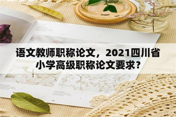 语文教师职称论文，2021四川省小学高级职称论文要求？