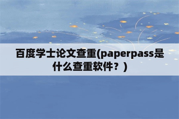 百度学士论文查重(paperpass是什么查重软件？)
