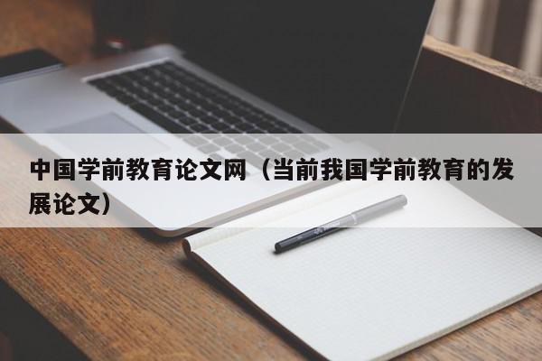 中国学前教育论文网（当前我国学前教育的发展论文）