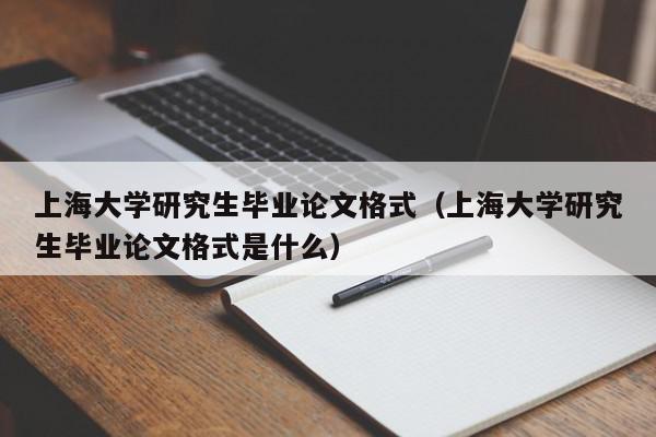上海大学研究生毕业论文格式（上海大学研究生毕业论文格式是什么）