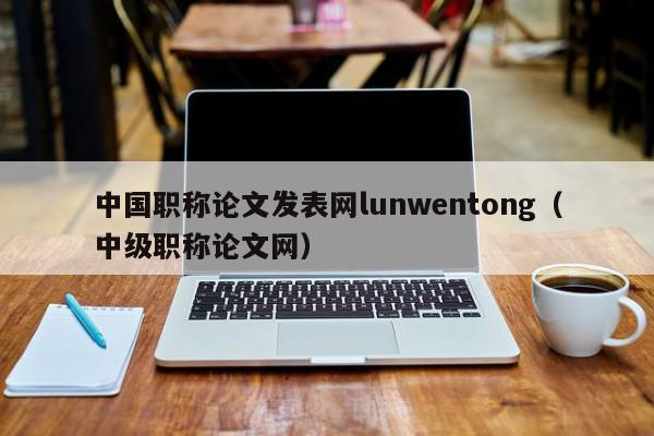 中国职称论文发表网lunwentong（中级职称论文网）