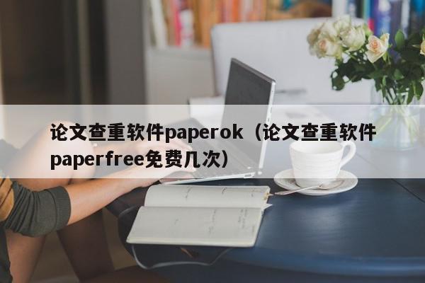 论文查重软件paperok（论文查重软件paperfree免费几次）